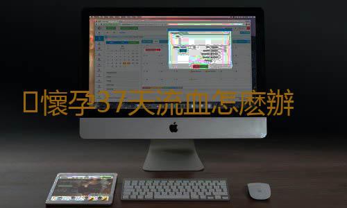 懷孕37天流血怎麽辦
