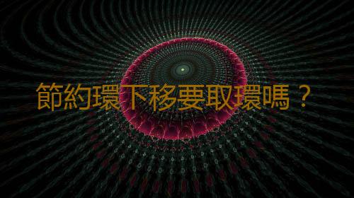 節約環下移要取環嗎?